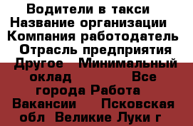 Водители в такси › Название организации ­ Компания-работодатель › Отрасль предприятия ­ Другое › Минимальный оклад ­ 50 000 - Все города Работа » Вакансии   . Псковская обл.,Великие Луки г.